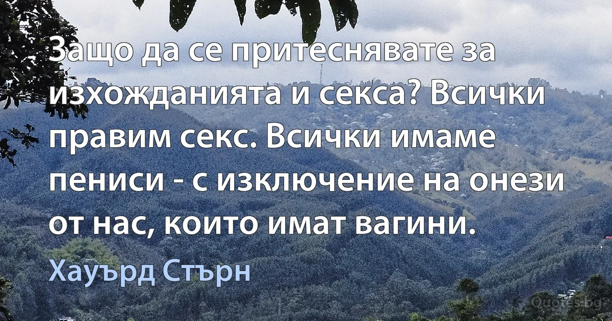 Защо да се притеснявате за изхожданията и секса? Всички правим секс. Всички имаме пениси - с изключение на онези от нас, които имат вагини. (Хауърд Стърн)