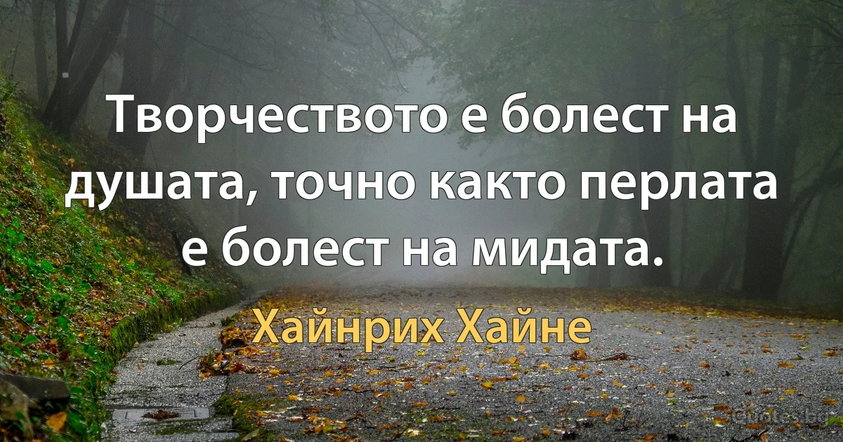 Творчеството е болест на душата, точно както перлата е болест на мидата. (Хайнрих Хайне)