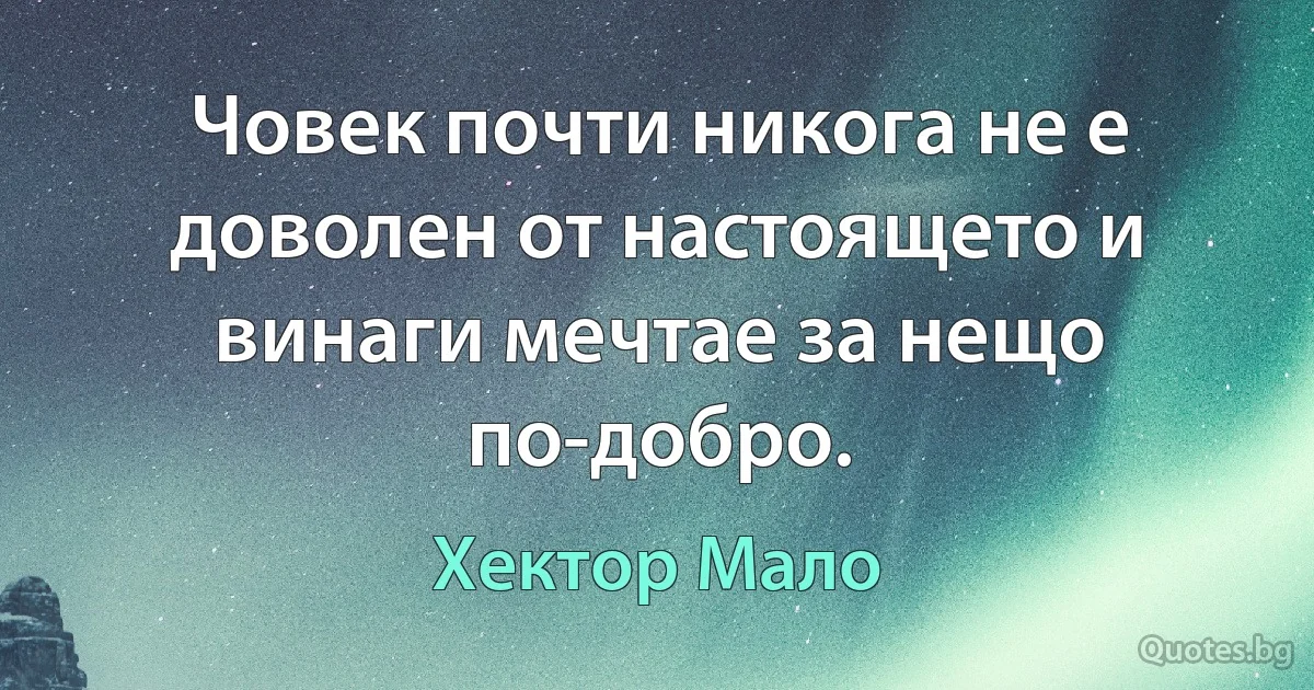 Човек почти никога не е доволен от настоящето и винаги мечтае за нещо по-добро. (Хектор Мало)