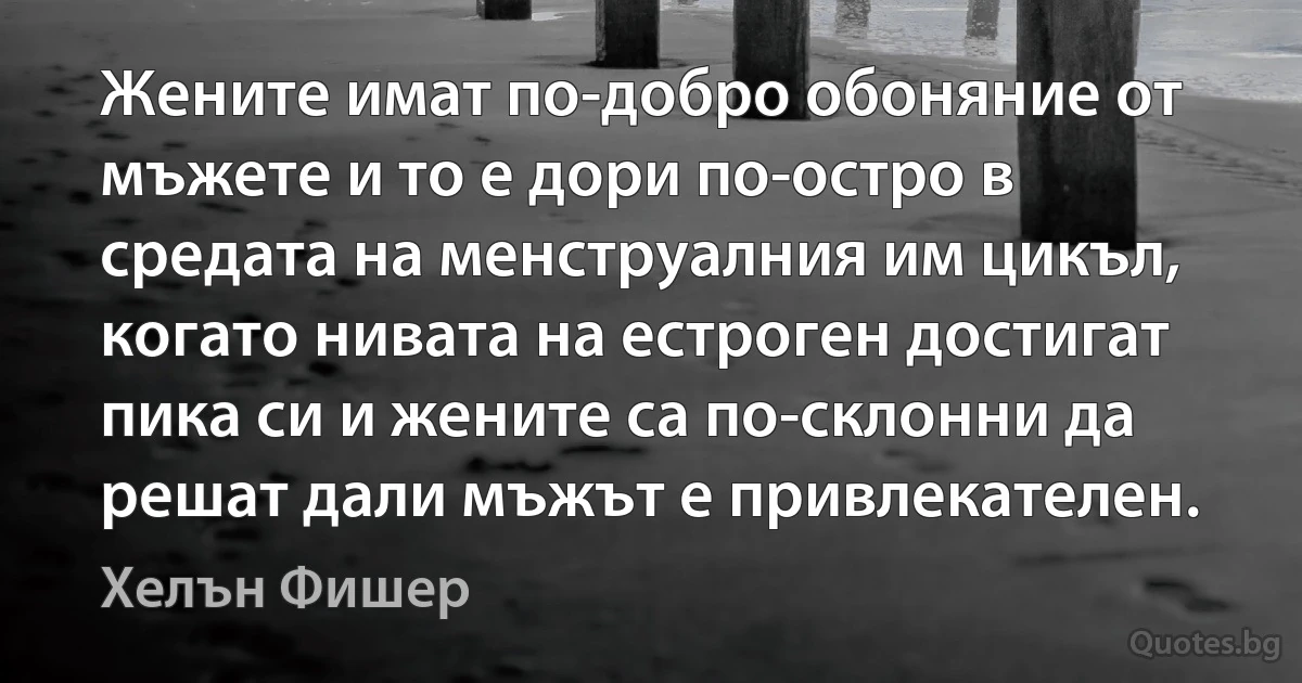 Жените имат по-добро обоняние от мъжете и то е дори по-остро в средата на менструалния им цикъл, когато нивата на естроген достигат пика си и жените са по-склонни да решат дали мъжът е привлекателен. (Хелън Фишер)