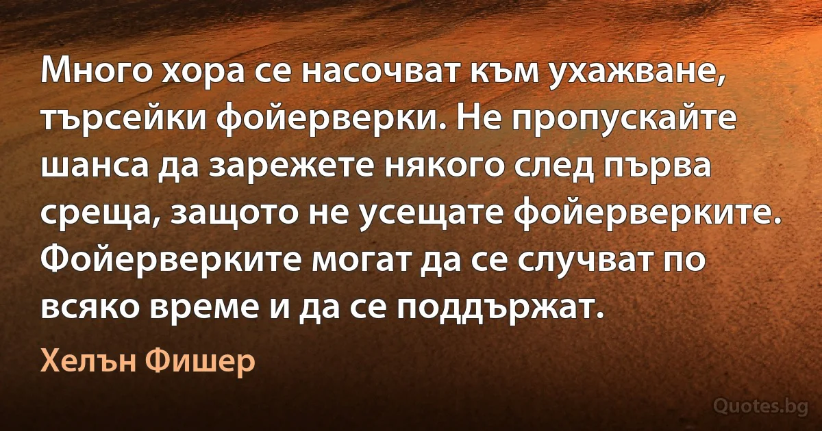 Много хора се насочват към ухажване, търсейки фойерверки. Не пропускайте шанса да зарежете някого след първа среща, защото не усещате фойерверките. Фойерверките могат да се случват по всяко време и да се поддържат. (Хелън Фишер)