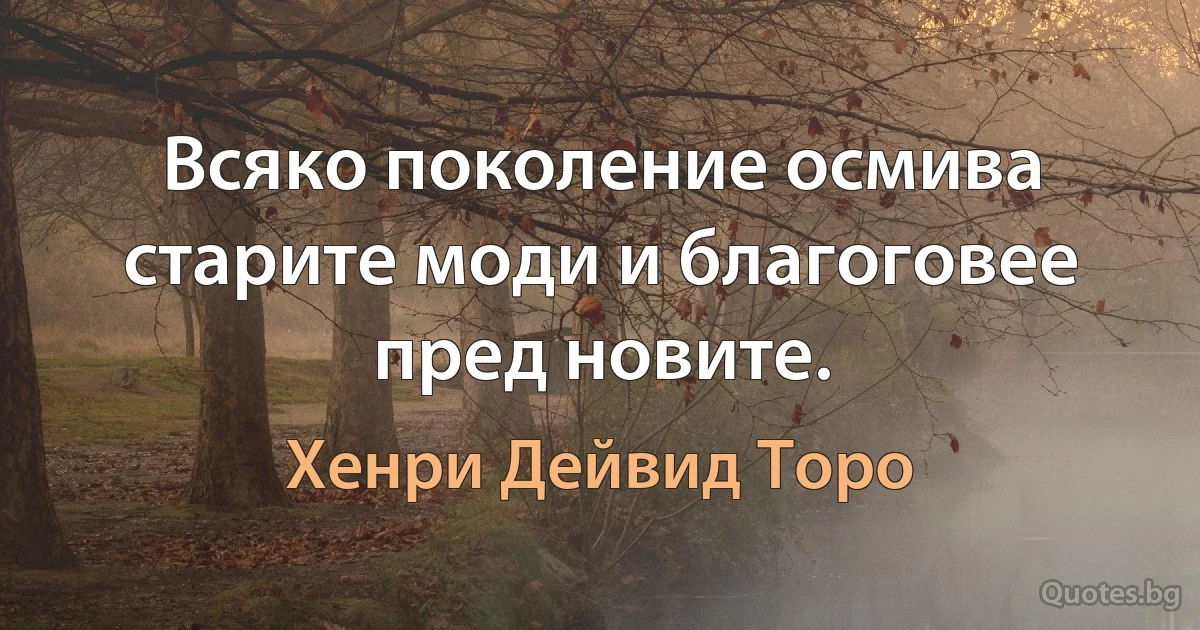 Всяко поколение осмива старите моди и благоговее пред новите. (Хенри Дейвид Торо)