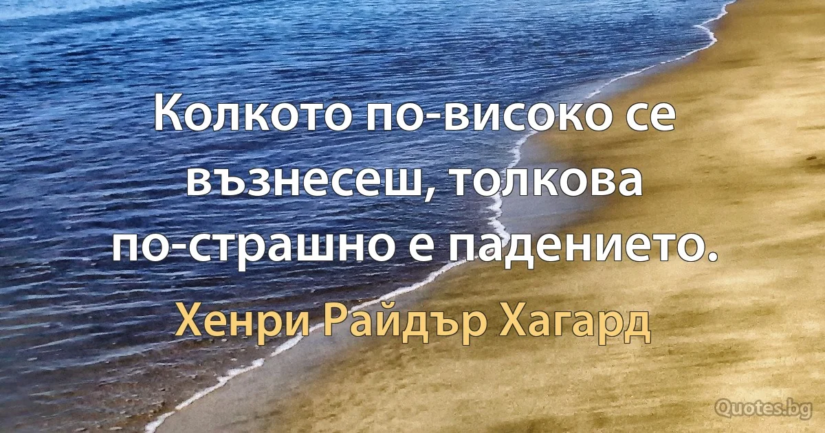 Колкото по-високо се възнесеш, толкова по-страшно е падението. (Хенри Райдър Хагард)