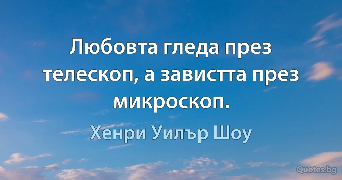 Любовта гледа през телескоп, а завистта през микроскоп. (Хенри Уилър Шоу)