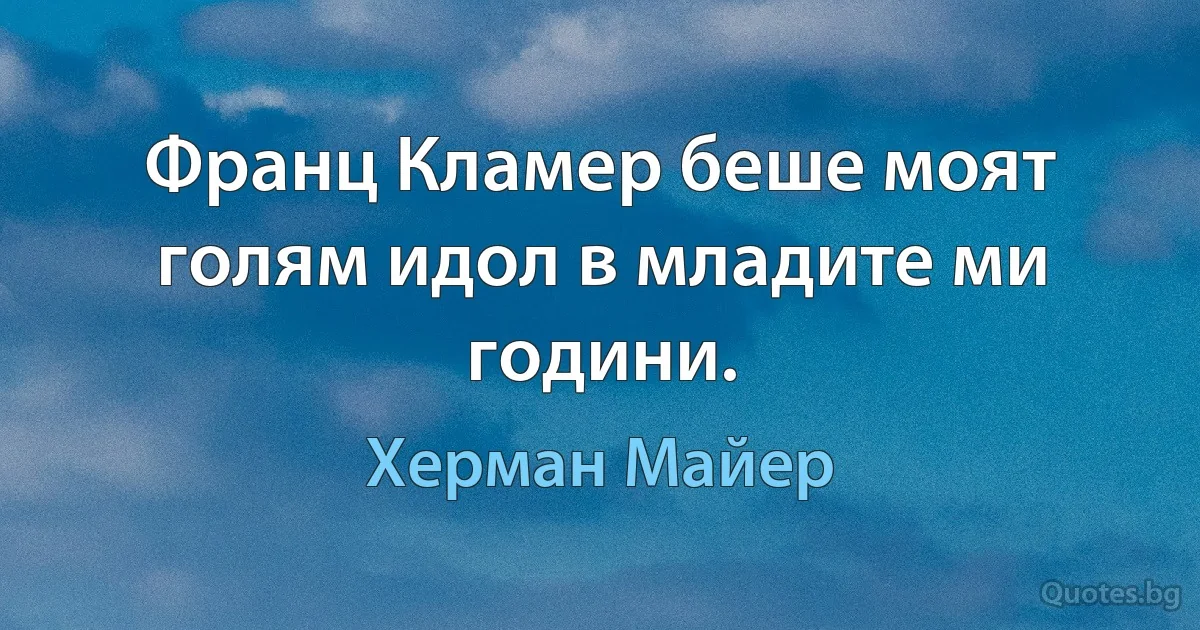 Франц Кламер беше моят голям идол в младите ми години. (Херман Майер)