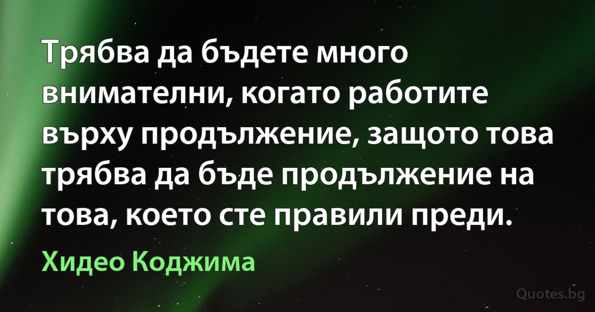 Трябва да бъдете много внимателни, когато работите върху продължение, защото това трябва да бъде продължение на това, което сте правили преди. (Хидео Коджима)