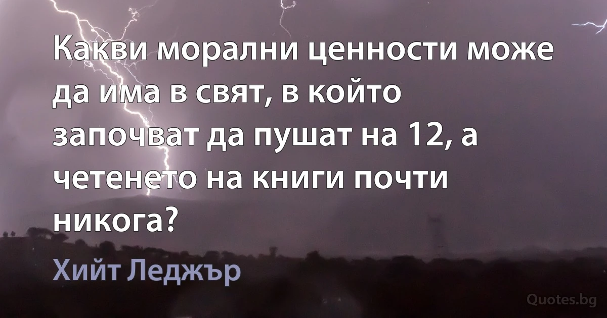 Какви морални ценности може да има в свят, в който започват да пушат на 12, а четенето на книги почти никога? (Хийт Леджър)