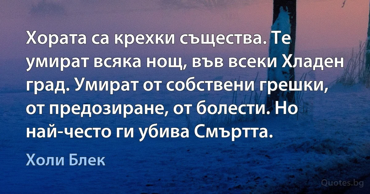 Хората са крехки същества. Те умират всяка нощ, във всеки Хладен град. Умират от собствени грешки, от предозиране, от болести. Но най-често ги убива Смъртта. (Холи Блек)