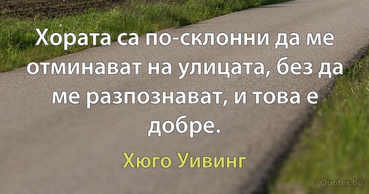 Хората са по-склонни да ме отминават на улицата, без да ме разпознават, и това е добре. (Хюго Уивинг)