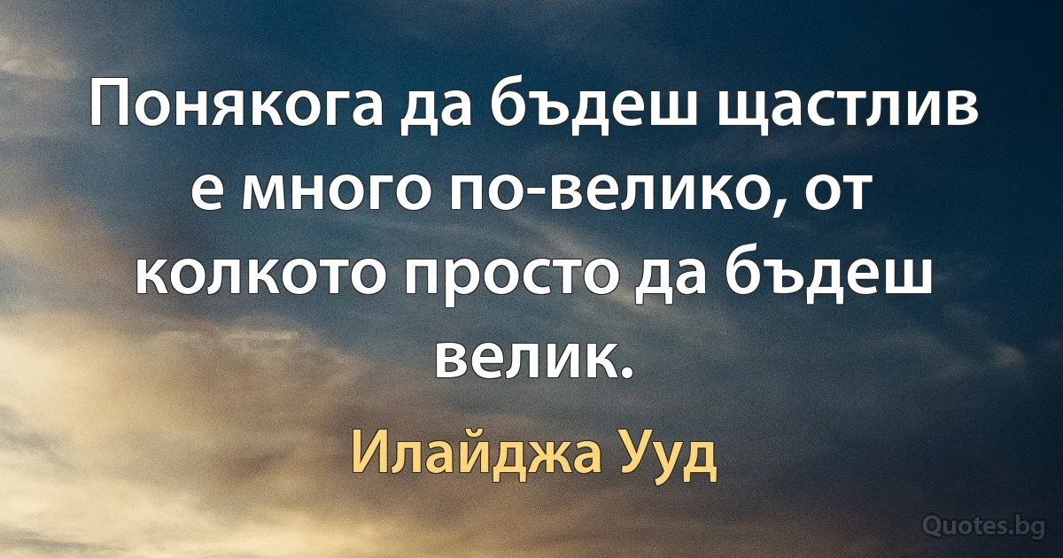 Понякога да бъдеш щастлив е много по-велико, от колкото просто да бъдеш велик. (Илайджа Ууд)