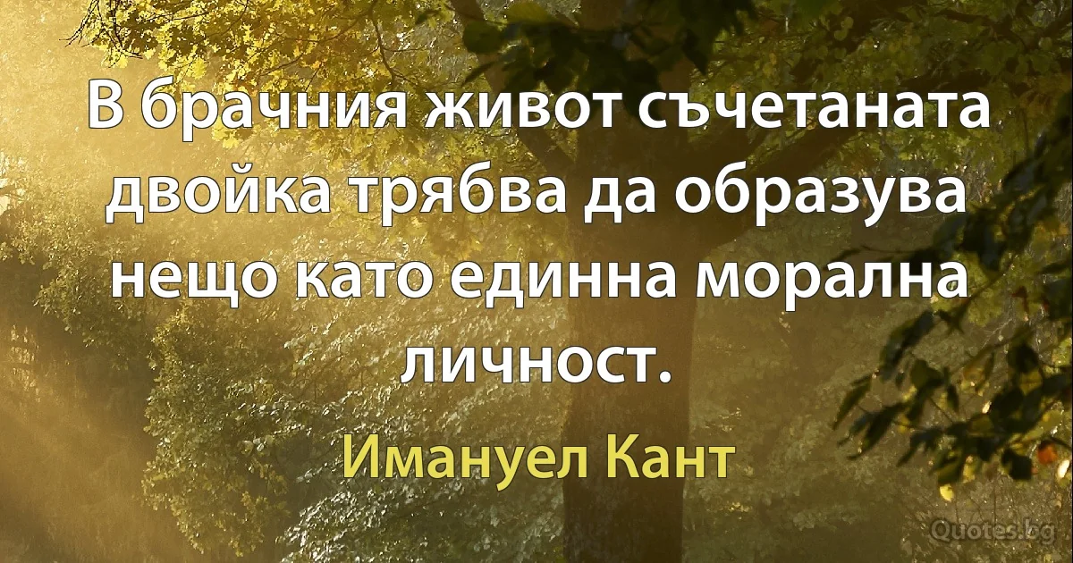 В брачния живот съчетаната двойка трябва да образува нещо като единна морална личност. (Имануел Кант)