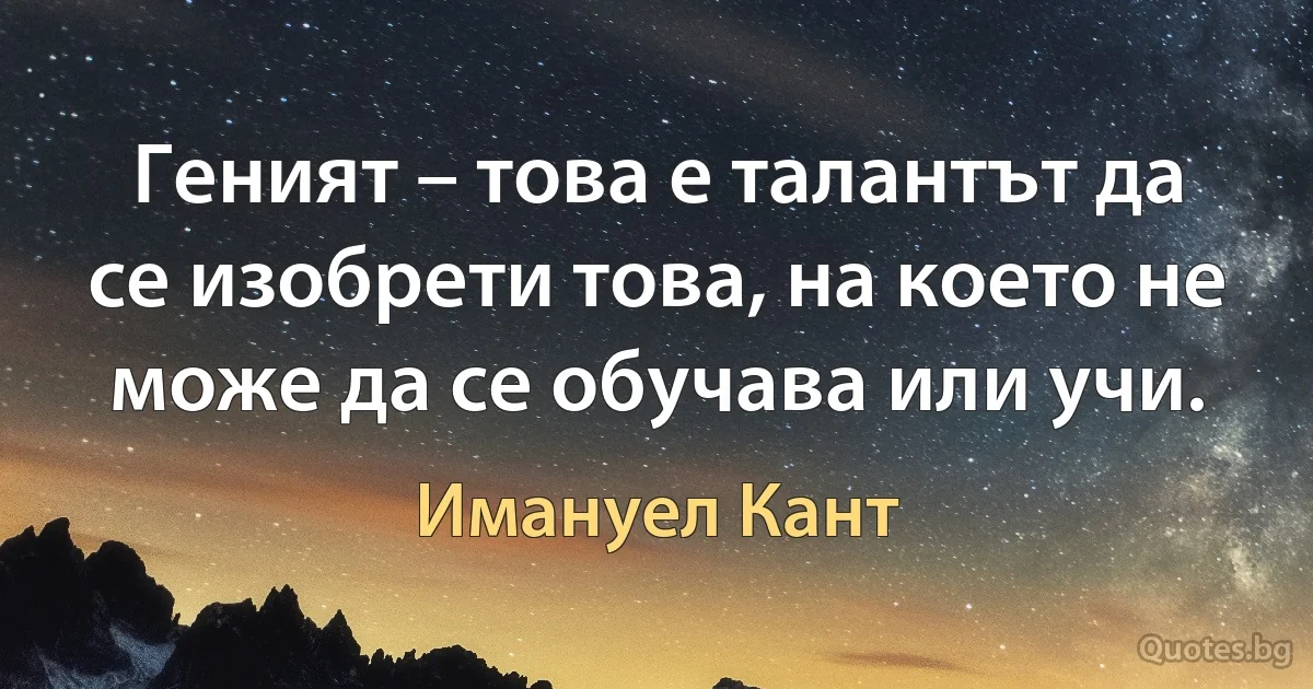 Геният – това е талантът да се изобрети това, на което не може да се обучава или учи. (Имануел Кант)