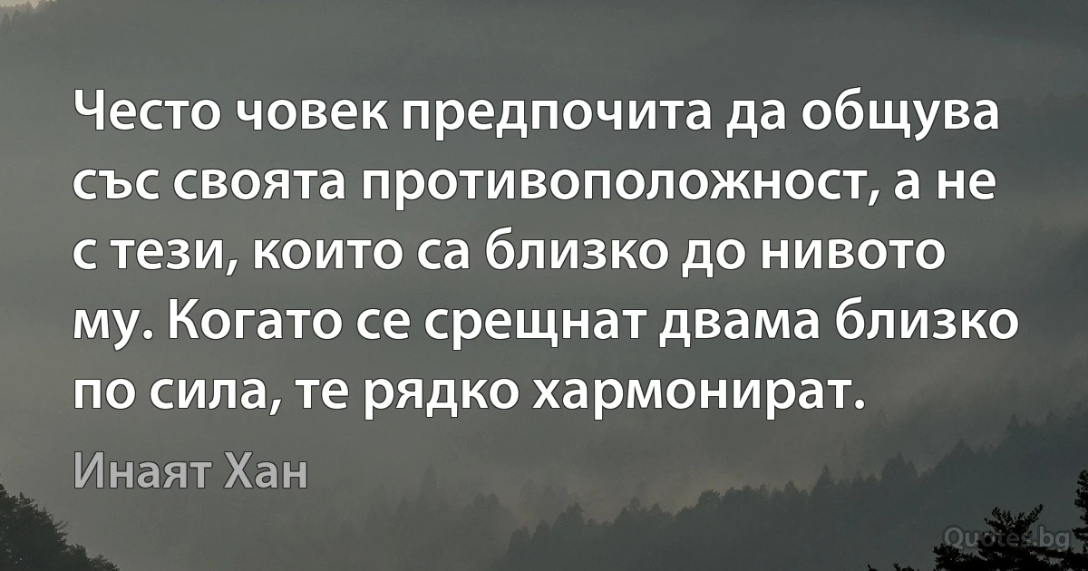 Често човек предпочита да общува със своята противоположност, а не с тези, които са близко до нивото му. Когато се срещнат двама близко по сила, те рядко хармонират. (Инаят Хан)