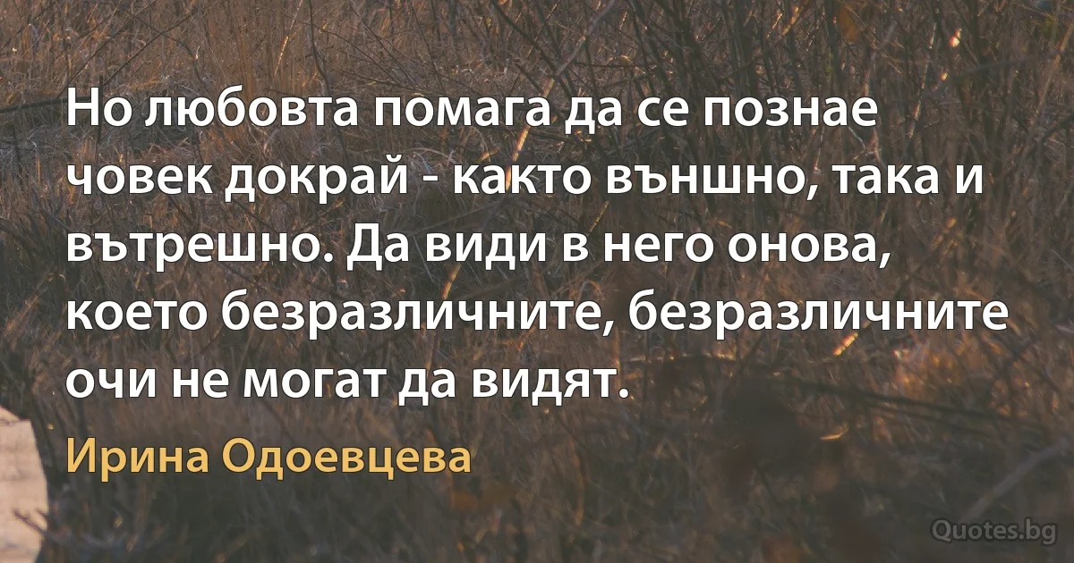 Но любовта помага да се познае човек докрай - както външно, така и вътрешно. Да види в него онова, което безразличните, безразличните очи не могат да видят. (Ирина Одоевцева)