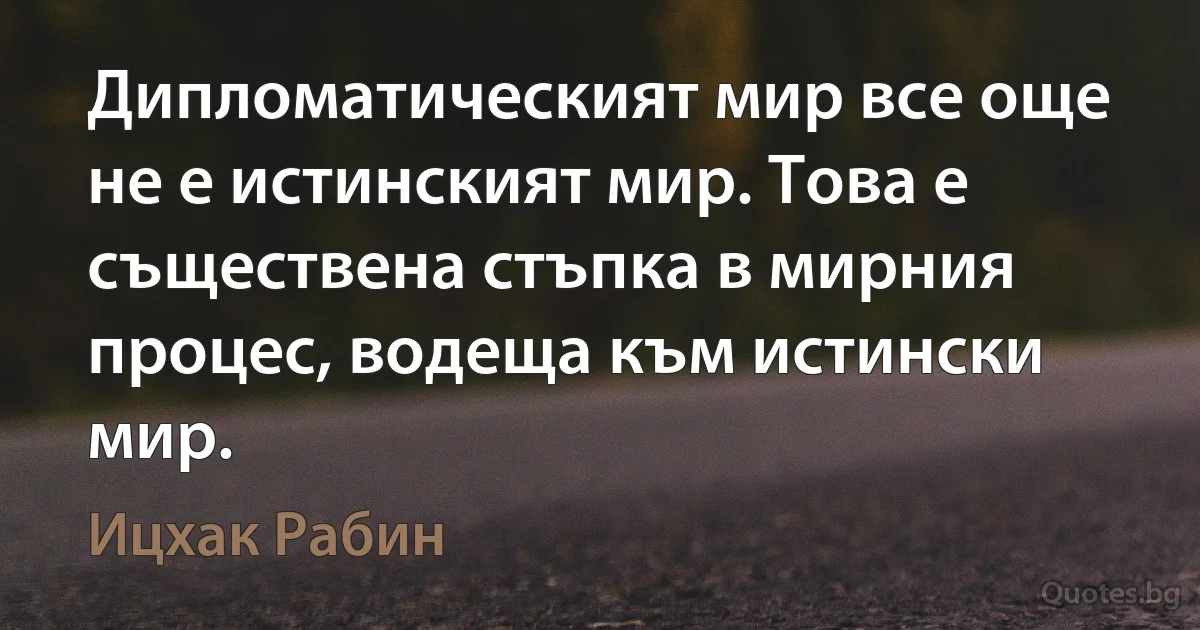 Дипломатическият мир все още не е истинският мир. Това е съществена стъпка в мирния процес, водеща към истински мир. (Ицхак Рабин)