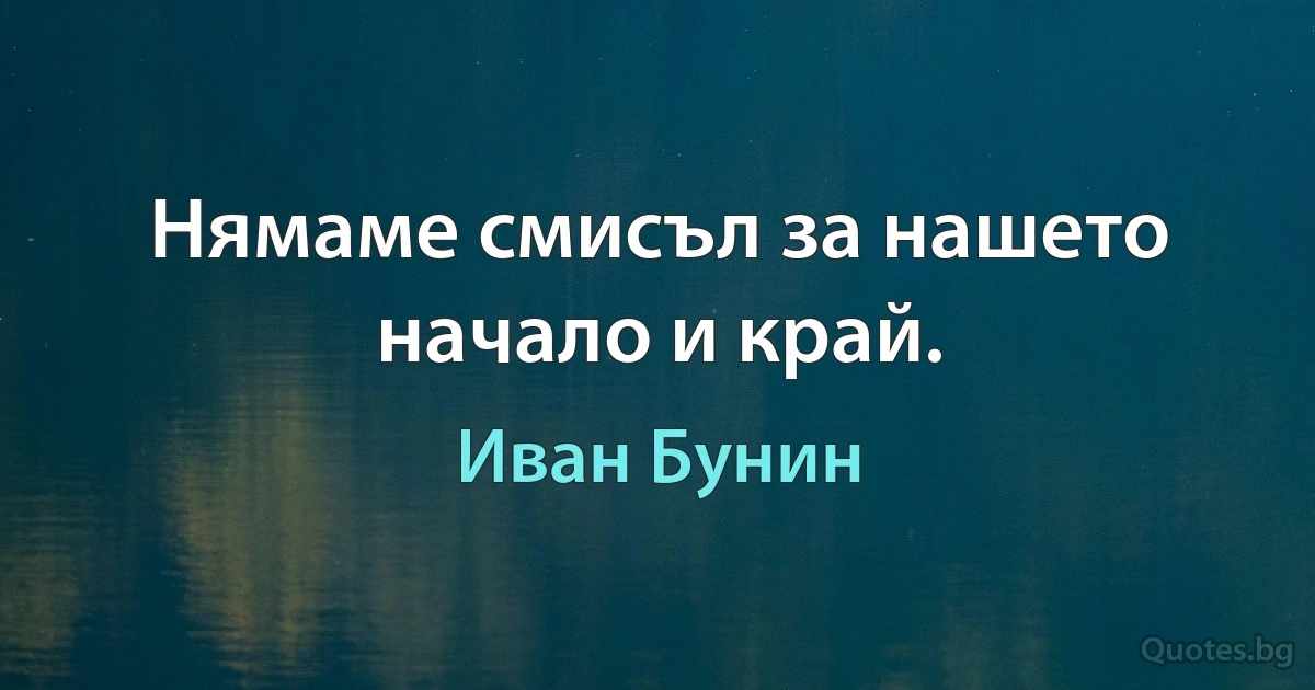 Нямаме смисъл за нашето начало и край. (Иван Бунин)