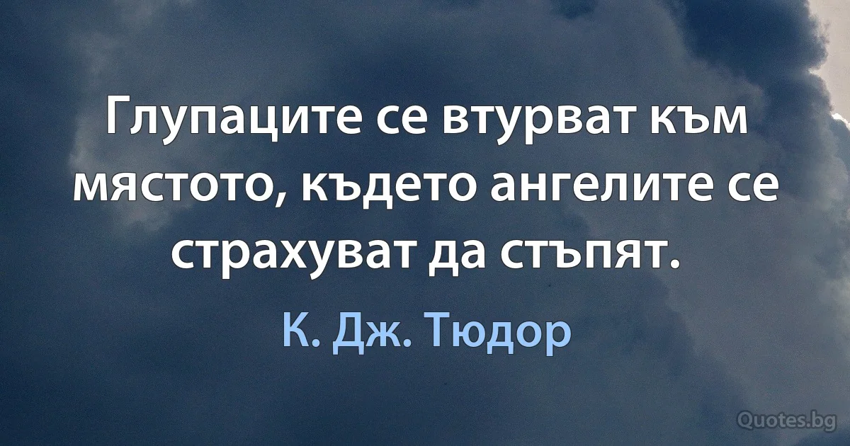 Глупаците се втурват към мястото, където ангелите се страхуват да стъпят. (К. Дж. Тюдор)