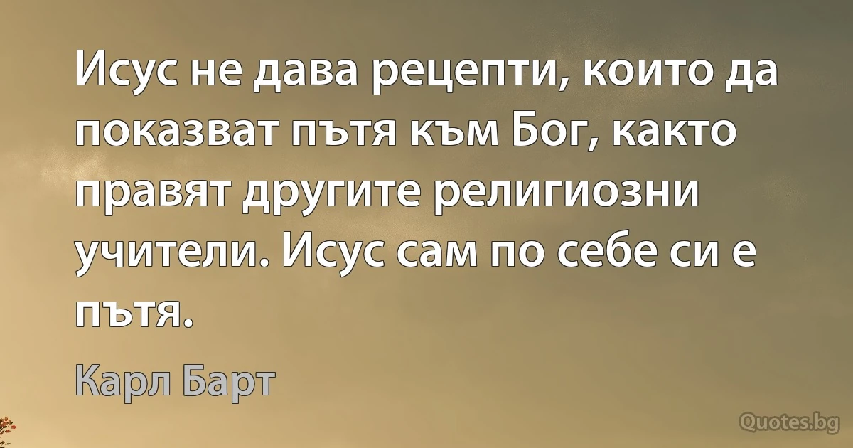 Исус не дава рецепти, които да показват пътя към Бог, както правят другите религиозни учители. Исус сам по себе си е пътя. (Карл Барт)