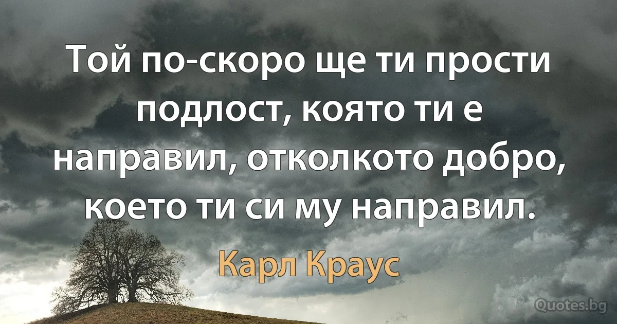 Той по-скоро ще ти прости подлост, която ти е направил, отколкото добро, което ти си му направил. (Карл Краус)