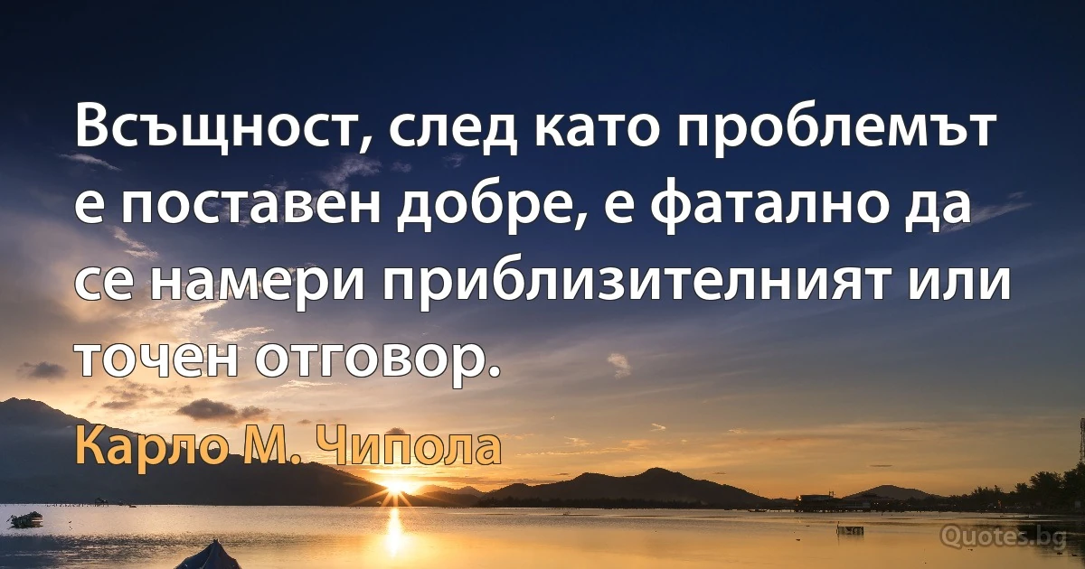 Всъщност, след като проблемът е поставен добре, е фатално да се намери приблизителният или точен отговор. (Карло М. Чипола)