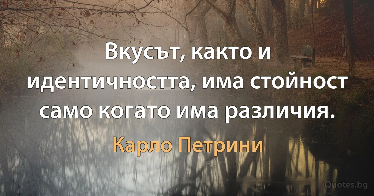 Вкусът, както и идентичността, има стойност само когато има различия. (Карло Петрини)