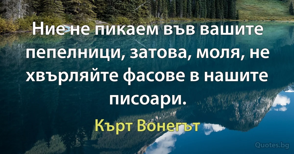 Ние не пикаем във вашите пепелници, затова, моля, не хвърляйте фасове в нашите писоари. (Кърт Вонегът)