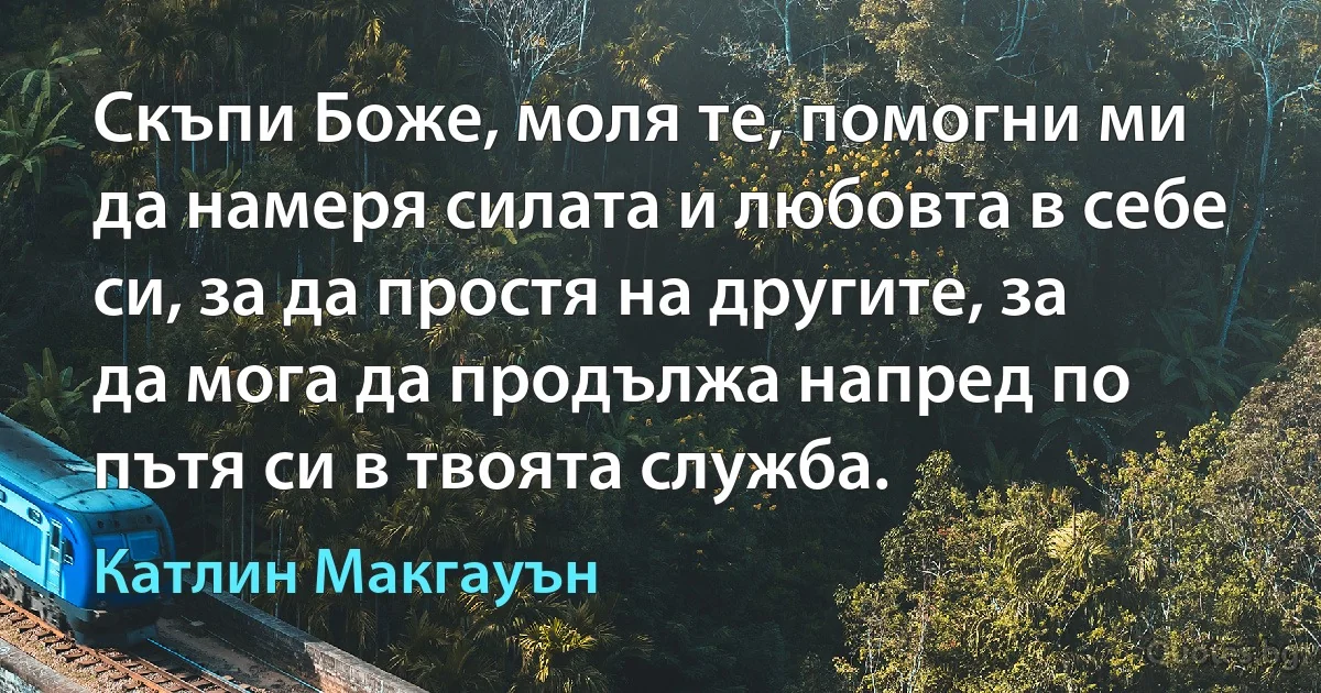 Скъпи Боже, моля те, помогни ми да намеря силата и любовта в себе си, за да простя на другите, за да мога да продължа напред по пътя си в твоята служба. (Катлин Макгауън)