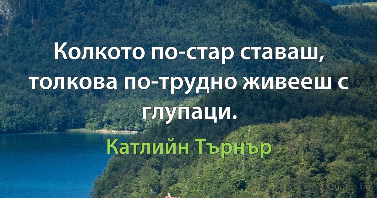 Колкото по-стар ставаш, толкова по-трудно живееш с глупаци. (Катлийн Търнър)