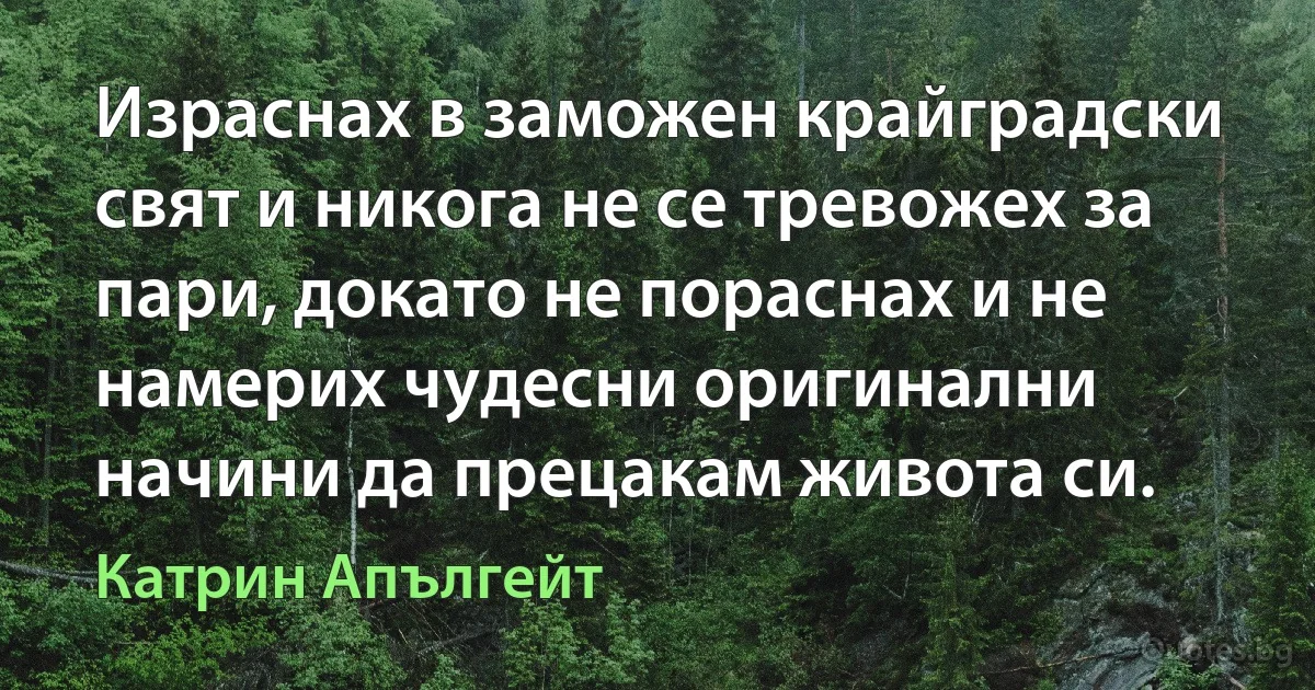 Израснах в заможен крайградски свят и никога не се тревожех за пари, докато не пораснах и не намерих чудесни оригинални начини да прецакам живота си. (Катрин Апългейт)