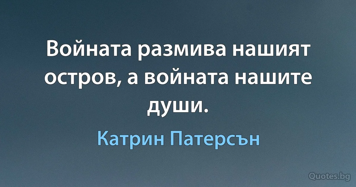 Войната размива нашият остров, а войната нашите души. (Катрин Патерсън)