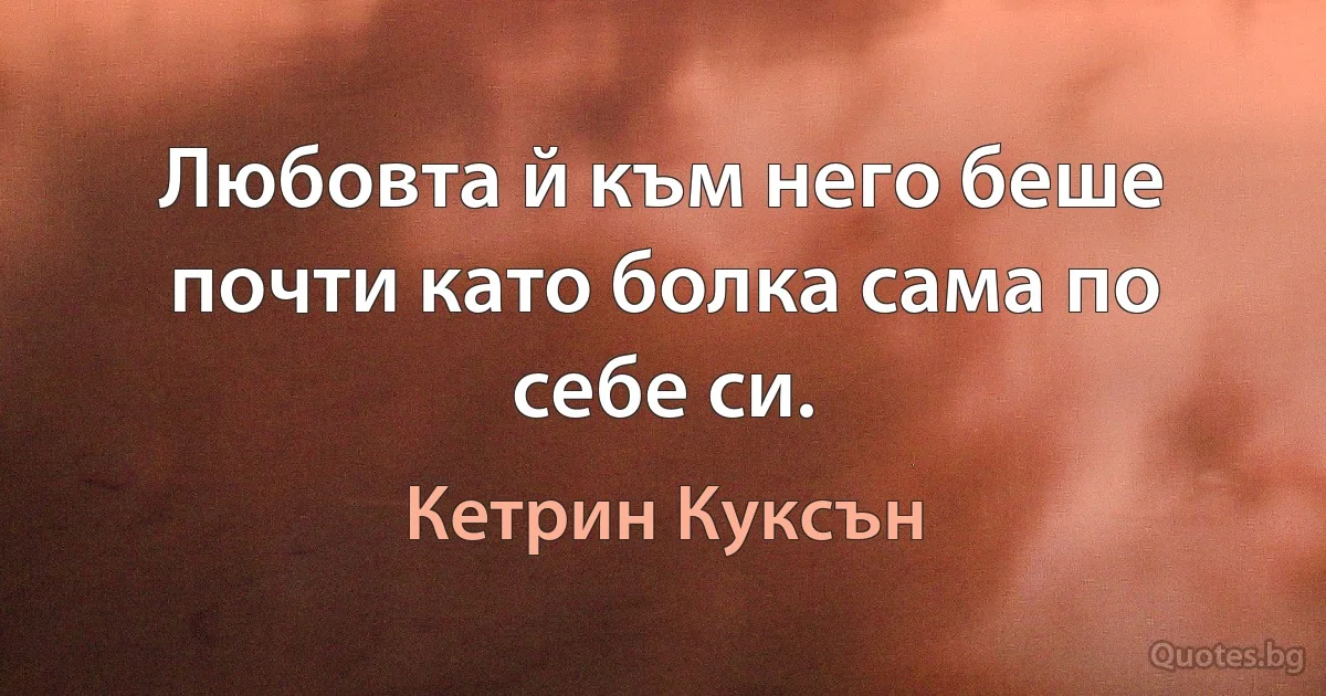 Любовта й към него беше почти като болка сама по себе си. (Кетрин Куксън)