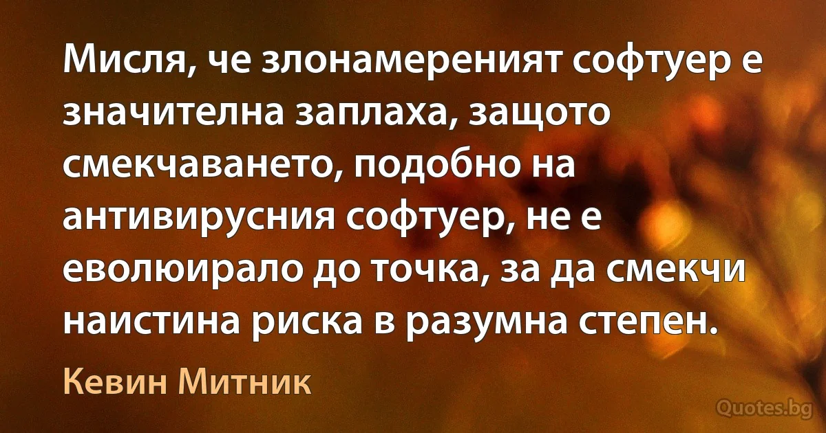 Мисля, че злонамереният софтуер е значителна заплаха, защото смекчаването, подобно на антивирусния софтуер, не е еволюирало до точка, за да смекчи наистина риска в разумна степен. (Кевин Митник)