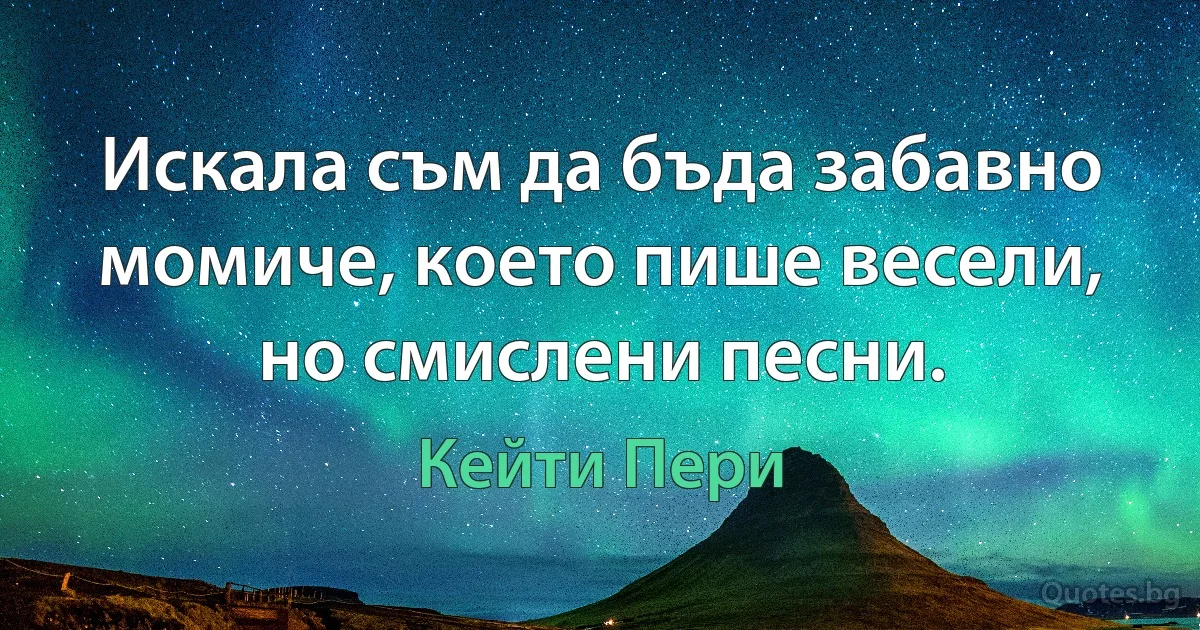 Искала съм да бъда забавно момиче, което пише весели, но смислени песни. (Кейти Пери)