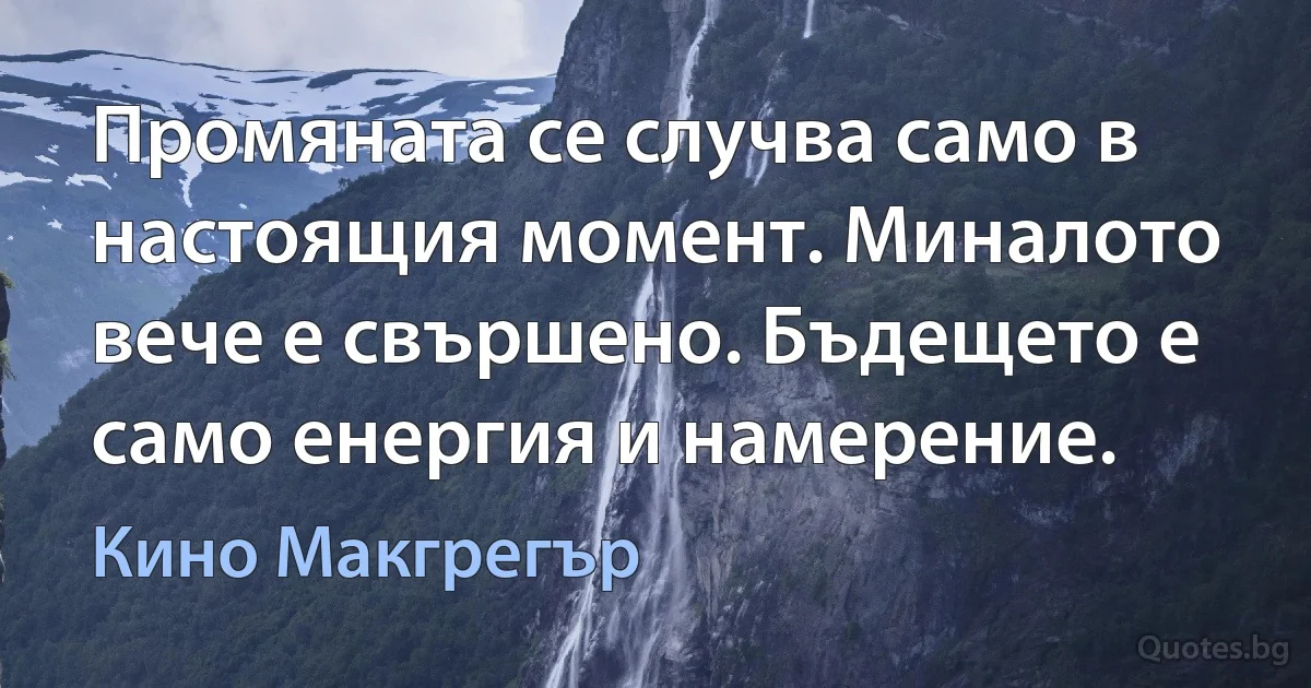 Промяната се случва само в настоящия момент. Миналото вече е свършено. Бъдещето е само енергия и намерение. (Кино Макгрегър)