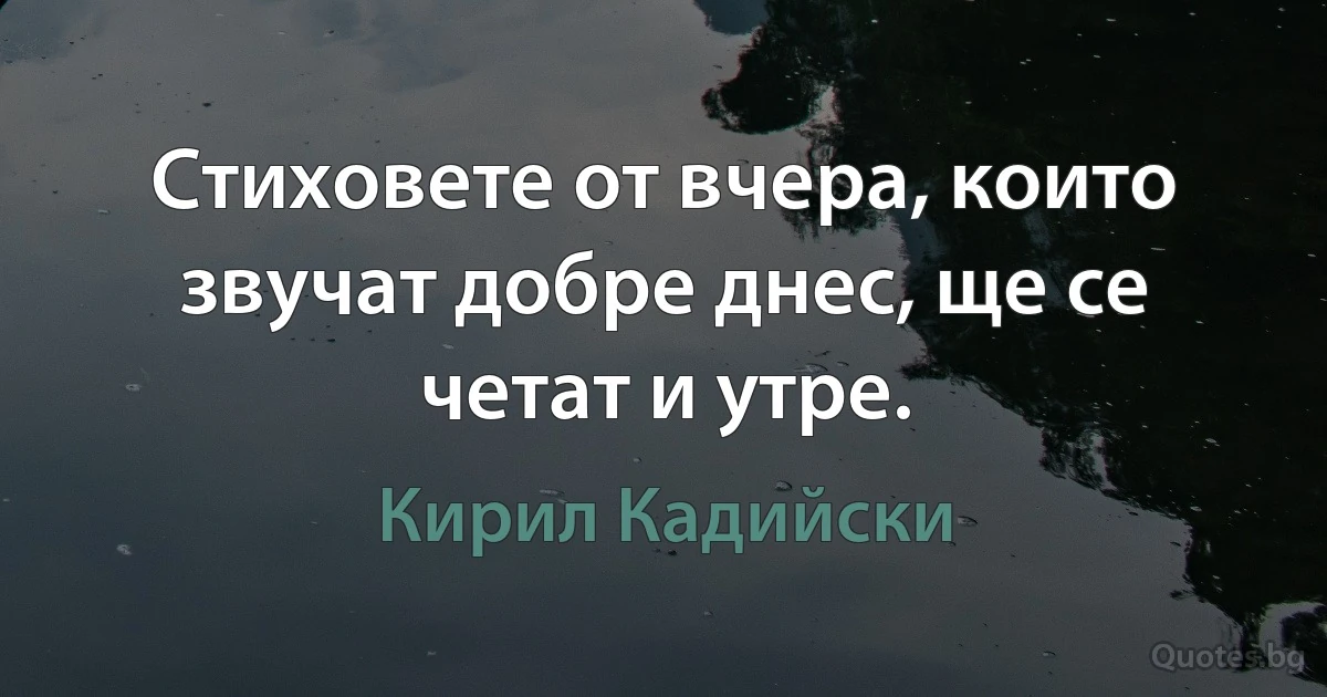 Стиховете от вчера, които звучат добре днес, ще се четат и утре. (Кирил Кадийски)