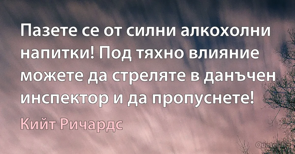 Пазете се от силни алкохолни напитки! Под тяхно влияние можете да стреляте в данъчен инспектор и да пропуснете! (Кийт Ричардс)