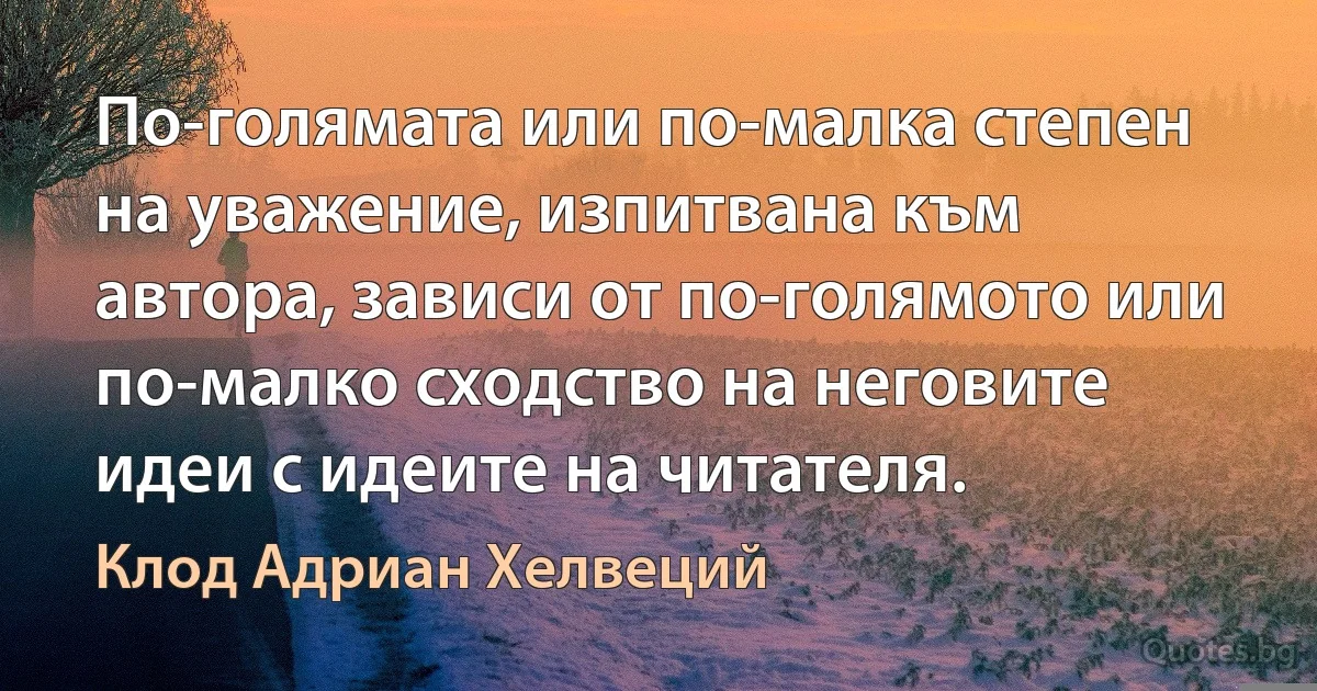 По-голямата или по-малка степен на уважение, изпитвана към автора, зависи от по-голямото или по-малко сходство на неговите идеи с идеите на читателя. (Клод Адриан Хелвеций)