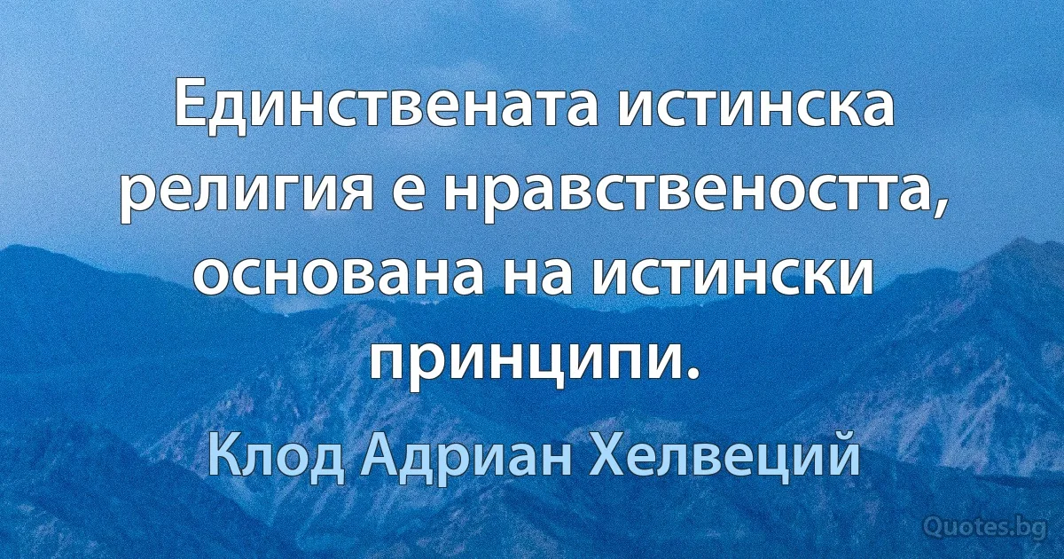 Единствената истинска религия е нравствеността, основана на истински принципи. (Клод Адриан Хелвеций)