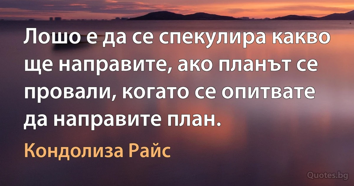 Лошо е да се спекулира какво ще направите, ако планът се провали, когато се опитвате да направите план. (Кондолиза Райс)