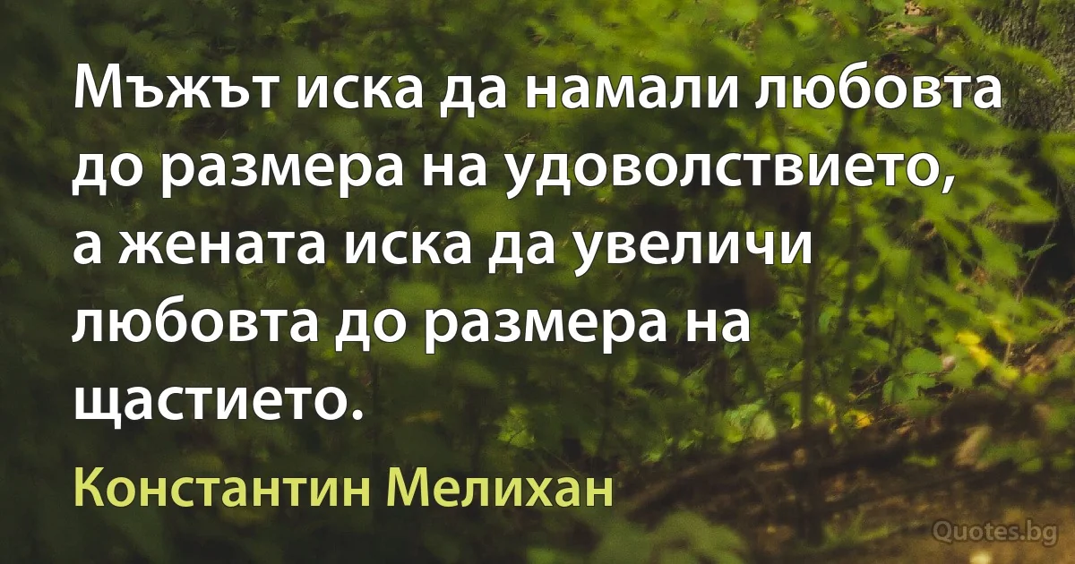 Мъжът иска да намали любовта до размера на удоволствието, а жената иска да увеличи любовта до размера на щастието. (Константин Мелихан)