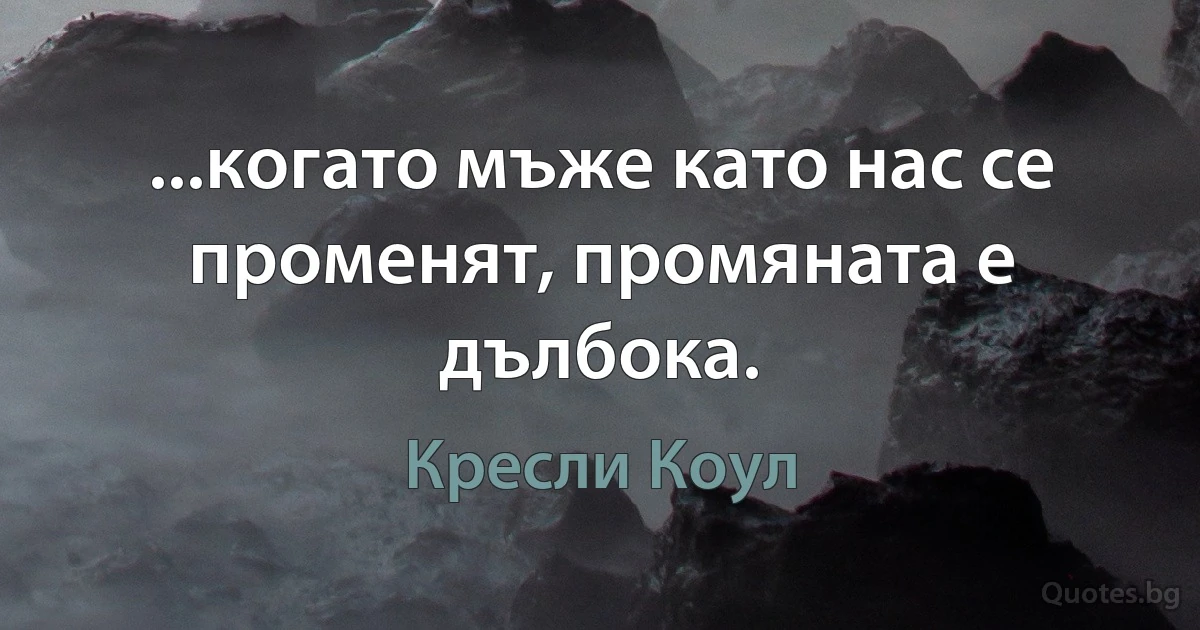 ...когато мъже като нас се променят, промяната е дълбока. (Кресли Коул)