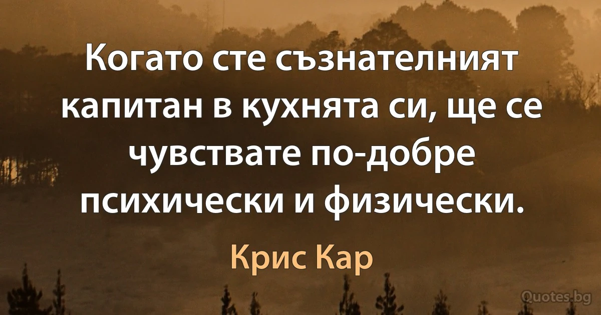 Когато сте съзнателният капитан в кухнята си, ще се чувствате по-добре психически и физически. (Крис Кар)