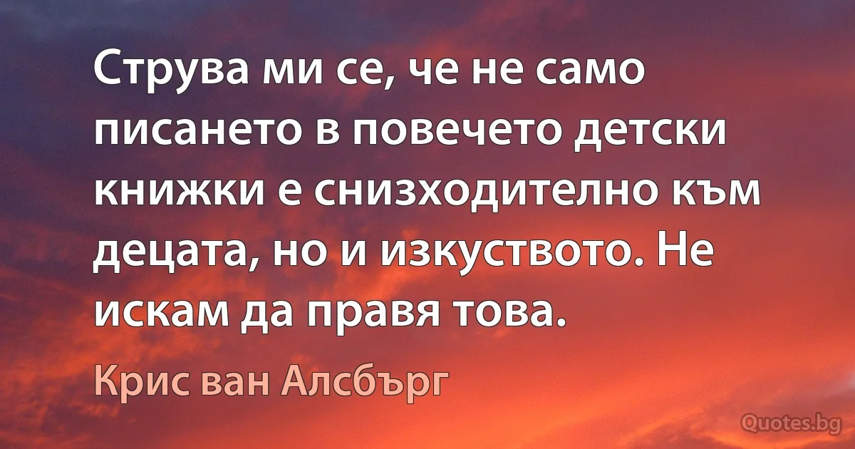 Струва ми се, че не само писането в повечето детски книжки е снизходително към децата, но и изкуството. Не искам да правя това. (Крис ван Алсбърг)