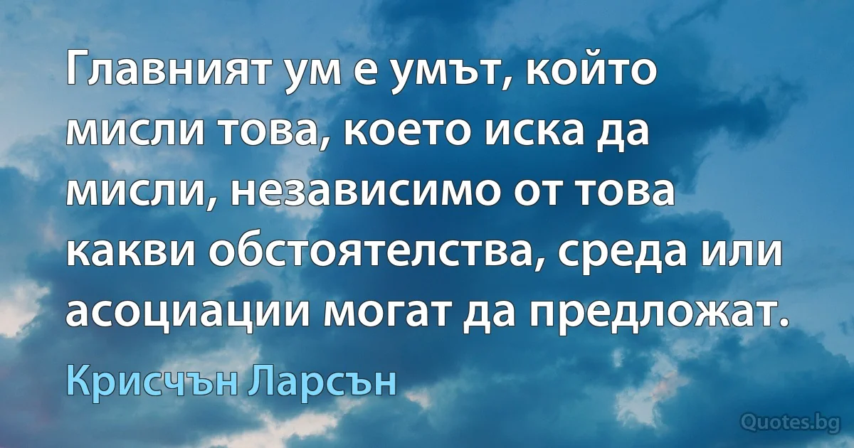 Главният ум е умът, който мисли това, което иска да мисли, независимо от това какви обстоятелства, среда или асоциации могат да предложат. (Крисчън Ларсън)