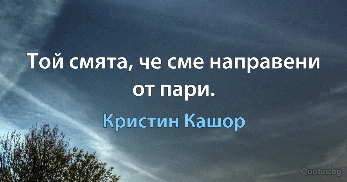 Той смята, че сме направени от пари. (Кристин Кашор)