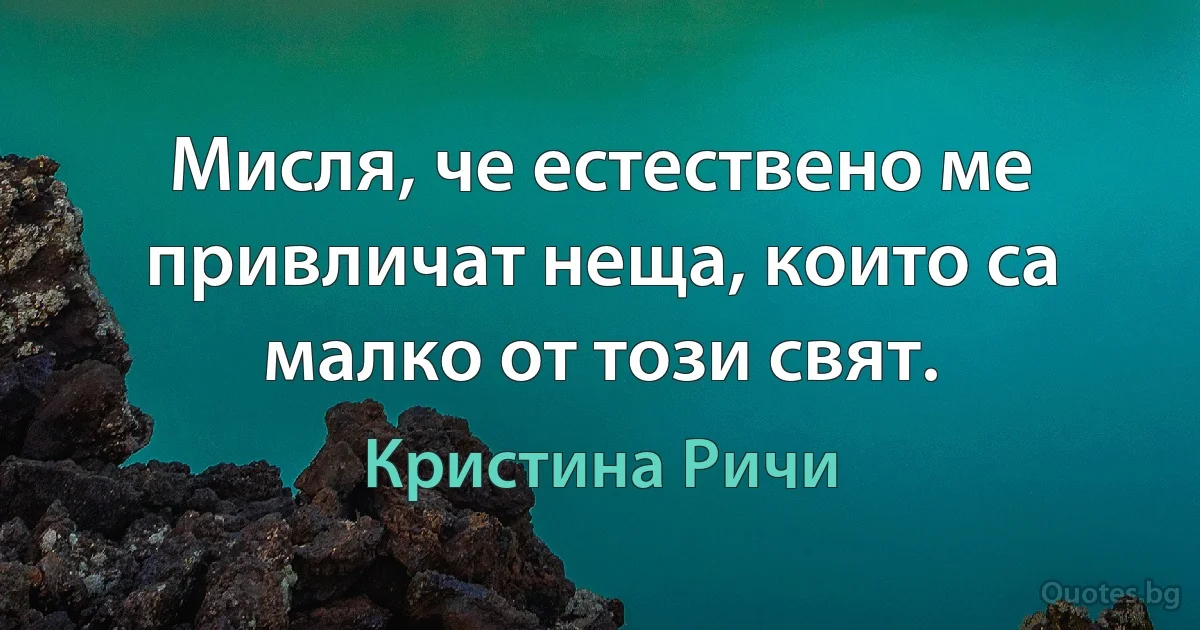 Мисля, че естествено ме привличат неща, които са малко от този свят. (Кристина Ричи)