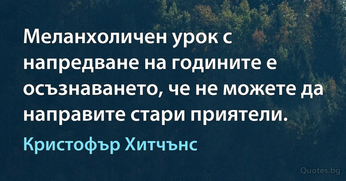 Меланхоличен урок с напредване на годините е осъзнаването, че не можете да направите стари приятели. (Кристофър Хитчънс)