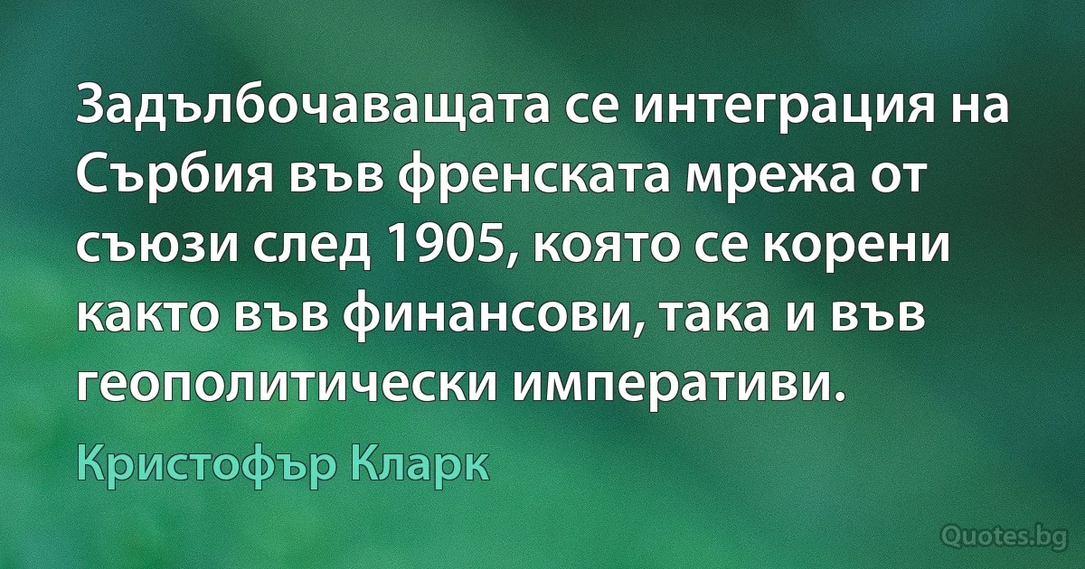 Задълбочаващата се интеграция на Сърбия във френската мрежа от съюзи след 1905, която се корени както във финансови, така и във геополитически императиви. (Кристофър Кларк)