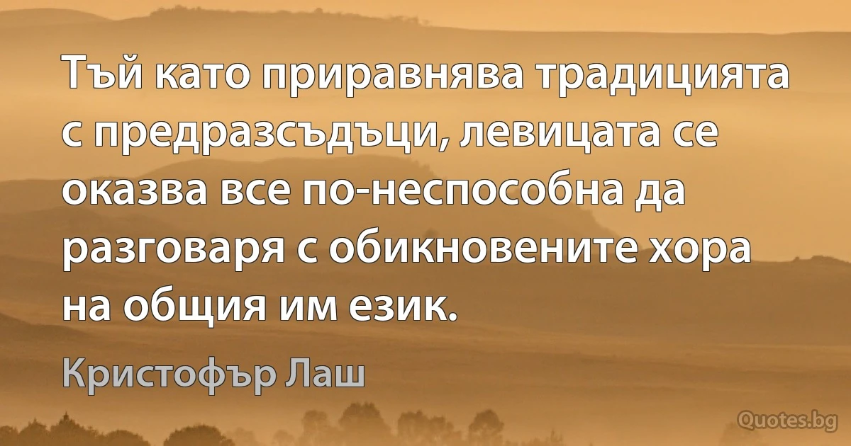 Тъй като приравнява традицията с предразсъдъци, левицата се оказва все по-неспособна да разговаря с обикновените хора на общия им език. (Кристофър Лаш)