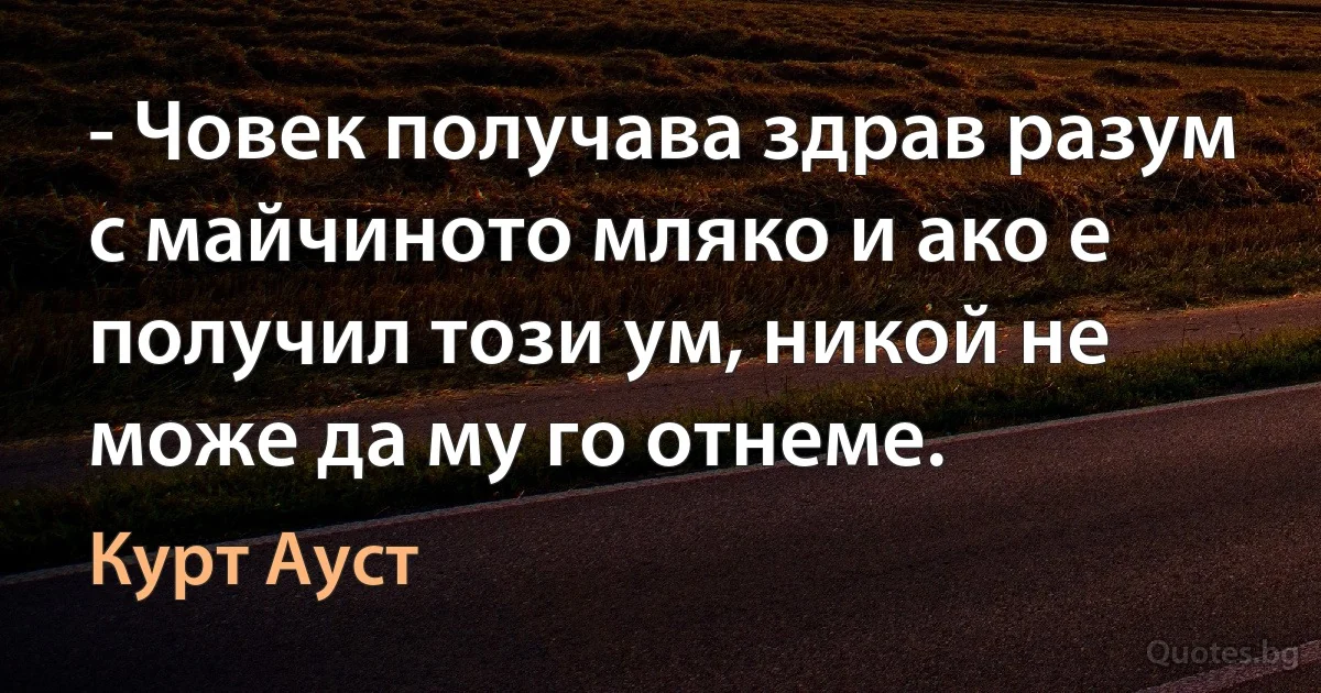 - Човек получава здрав разум с майчиното мляко и ако е получил този ум, никой не може да му го отнеме. (Курт Ауст)